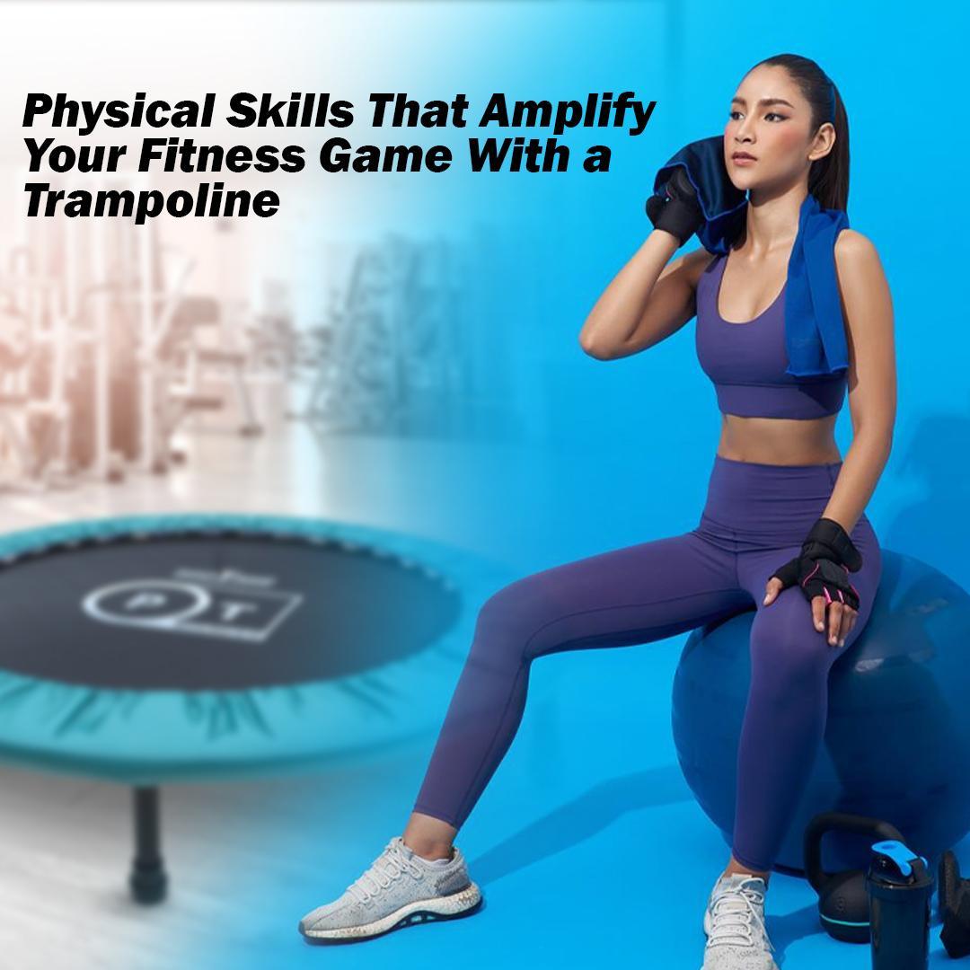 Physical Skills That Amplify Your Fitness Game With a Trampoline