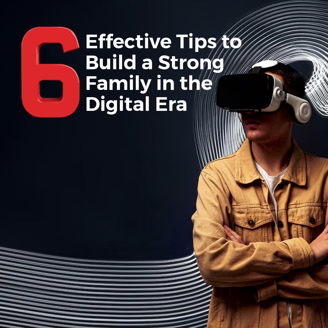 6 Effective Tips to Build a Strong Family in the Digital Era