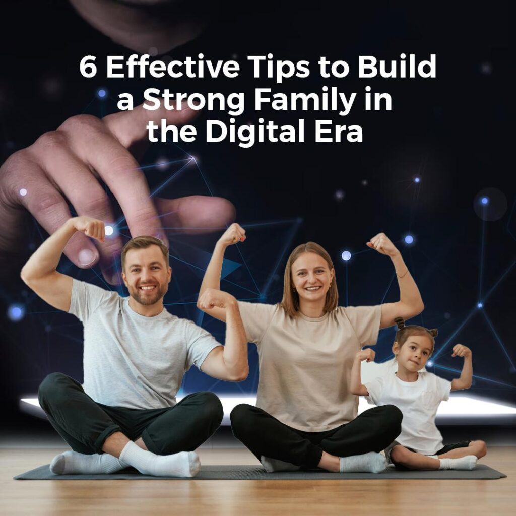 6 Effective Tips to Build a Strong Family in the Digital Era