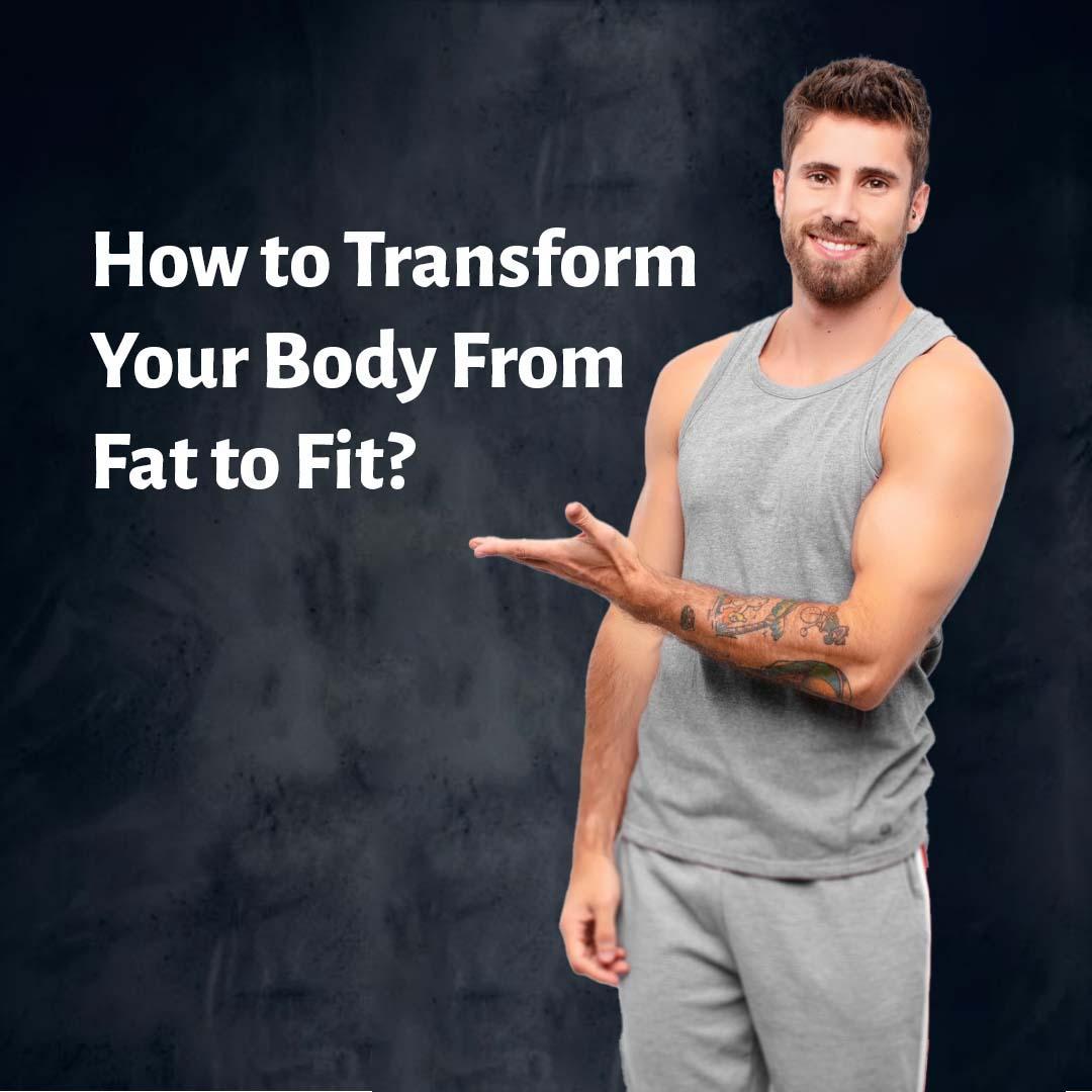 How to Transform Your Body From Fat to Fit?