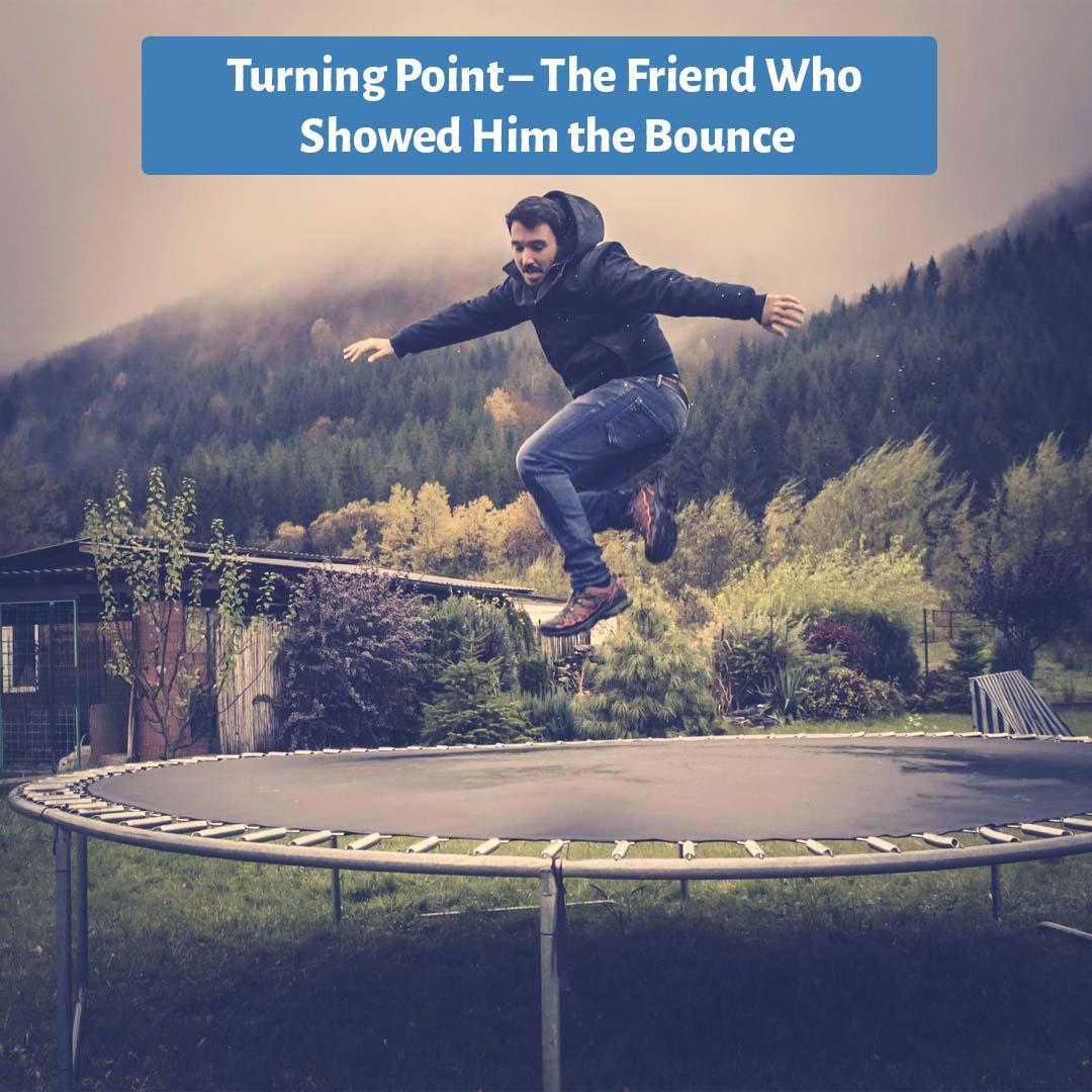 Turning Point – The Friend Who Showed Him the Bounce