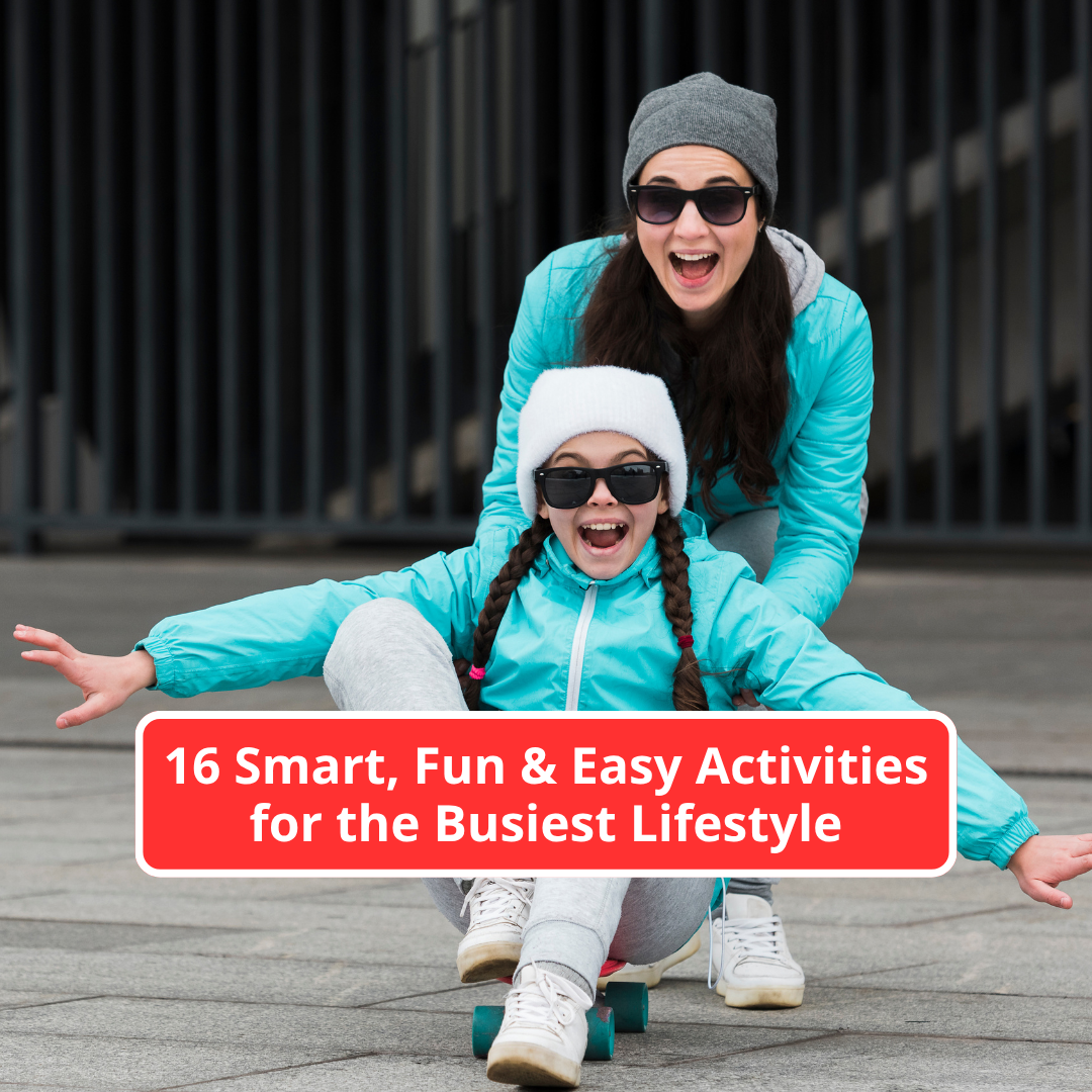 16 Smart, Fun & Easy Activities for the Busiest Lifestyle